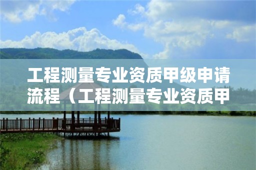 工程測(cè)量專業(yè)資質(zhì)甲級(jí)申請(qǐng)流程（工程測(cè)量專業(yè)資質(zhì)甲級(jí)申請(qǐng)流程及費(fèi)用）