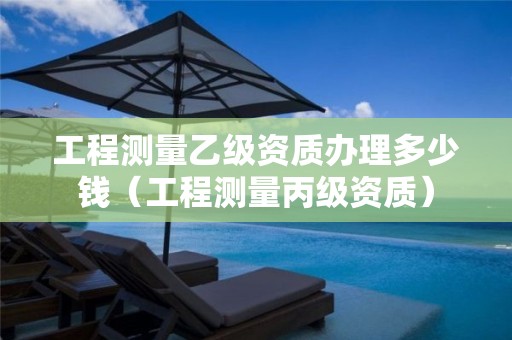 工程測(cè)量乙級(jí)資質(zhì)辦理多少錢（工程測(cè)量丙級(jí)資質(zhì)）
