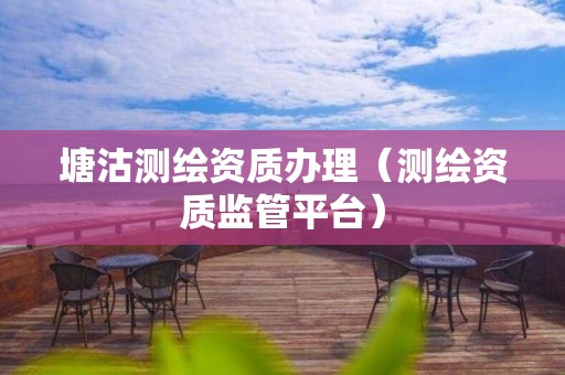 塘沽測(cè)繪資質(zhì)辦理（測(cè)繪資質(zhì)監(jiān)管平臺(tái)）