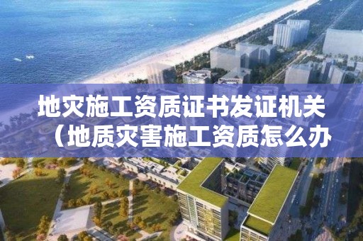 地災(zāi)施工資質(zhì)證書發(fā)證機關(guān)（地質(zhì)災(zāi)害施工資質(zhì)怎么辦理）