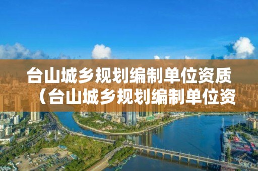 臺(tái)山城鄉(xiāng)規(guī)劃編制單位資質(zhì)（臺(tái)山城鄉(xiāng)規(guī)劃編制單位資質(zhì)要求）