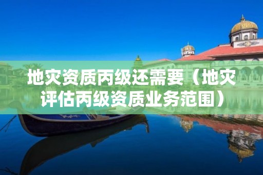 地災資質丙級還需要（地災評估丙級資質業(yè)務范圍）