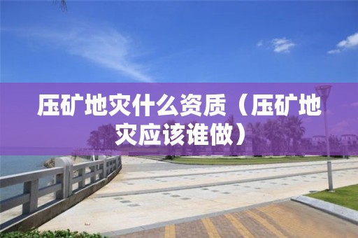 壓礦地災什么資質(zhì)（壓礦地災應(yīng)該誰做）