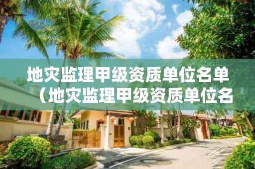 地災監理甲級資質單位名單（地災監理甲級資質單位名單公示）