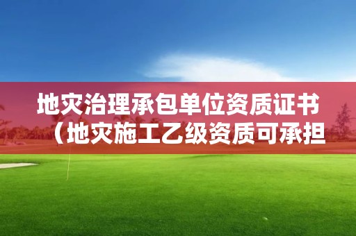 地災(zāi)治理承包單位資質(zhì)證書（地災(zāi)施工乙級(jí)資質(zhì)可承擔(dān)的工程）
