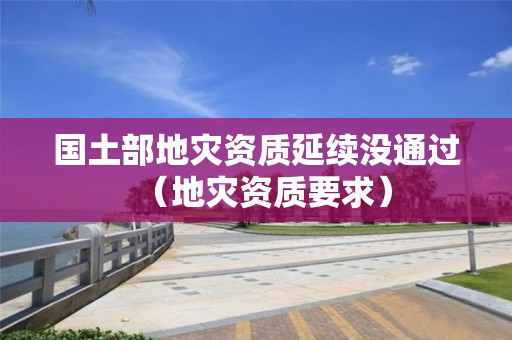 國(guó)土部地災(zāi)資質(zhì)延續(xù)沒通過（地災(zāi)資質(zhì)要求）