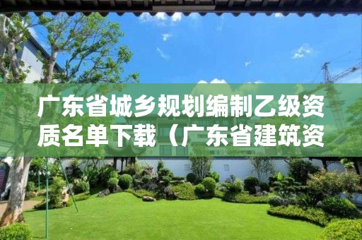 廣東省城鄉規劃編制乙級資質名單下載（廣東省建筑資質公示）