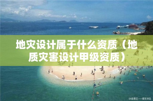 地災設計屬于什么資質（地質災害設計甲級資質）