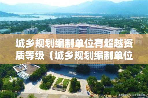 城鄉(xiāng)規(guī)劃編制單位有超越資質(zhì)等級(jí)（城鄉(xiāng)規(guī)劃編制單位超越資質(zhì)等級(jí)許可的范圍）