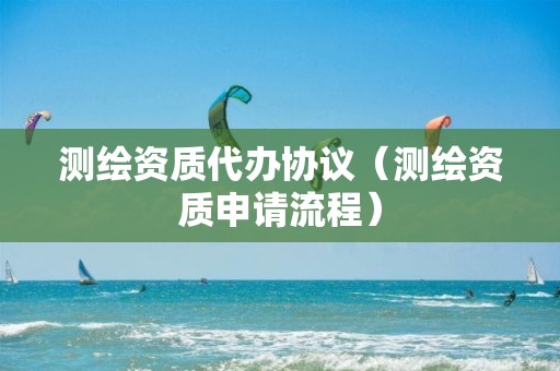 測繪資質代辦協議（測繪資質申請流程）