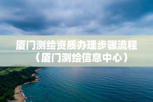 廈門測繪資質辦理步驟流程（廈門測繪信息中心）
