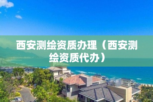 西安測繪資質(zhì)辦理（西安測繪資質(zhì)代辦）