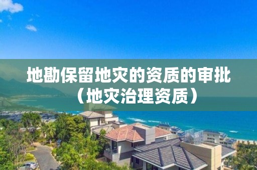 地勘保留地災的資質的審批（地災治理資質）