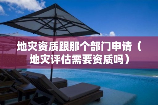 地災(zāi)資質(zhì)跟那個部門申請（地災(zāi)評估需要資質(zhì)嗎）