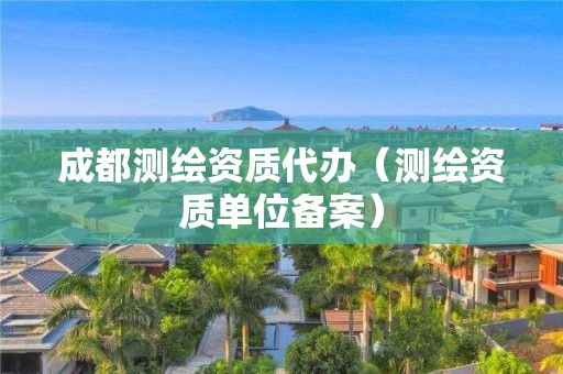 成都測繪資質代辦（測繪資質單位備案）