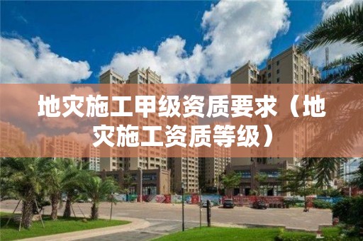 地災施工甲級資質要求（地災施工資質等級）