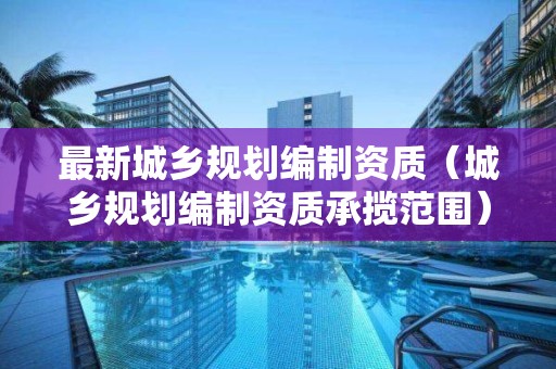 最新城鄉(xiāng)規(guī)劃編制資質(zhì)（城鄉(xiāng)規(guī)劃編制資質(zhì)承攬范圍）