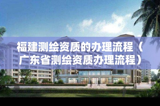 福建測(cè)繪資質(zhì)的辦理流程（廣東省測(cè)繪資質(zhì)辦理流程）
