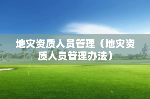 地災(zāi)資質(zhì)人員管理（地災(zāi)資質(zhì)人員管理辦法）