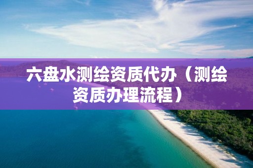六盤水測繪資質代辦（測繪資質辦理流程）