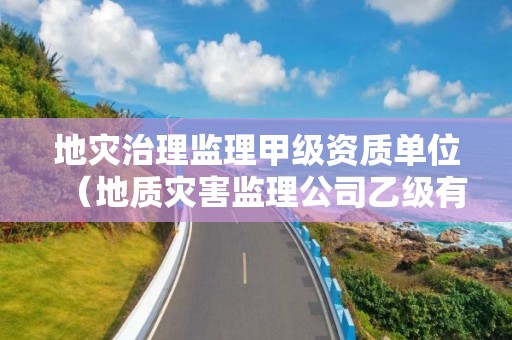 地災(zāi)治理監(jiān)理甲級資質(zhì)單位（地質(zhì)災(zāi)害監(jiān)理公司乙級有多少家）