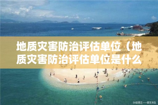 地質(zhì)災(zāi)害防治評(píng)估單位（地質(zhì)災(zāi)害防治評(píng)估單位是什么）