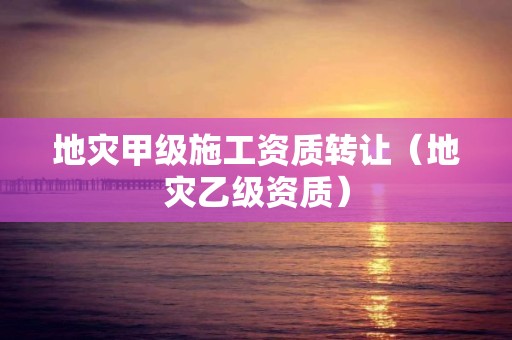 地災(zāi)甲級(jí)施工資質(zhì)轉(zhuǎn)讓?zhuān)ǖ貫?zāi)乙級(jí)資質(zhì)）