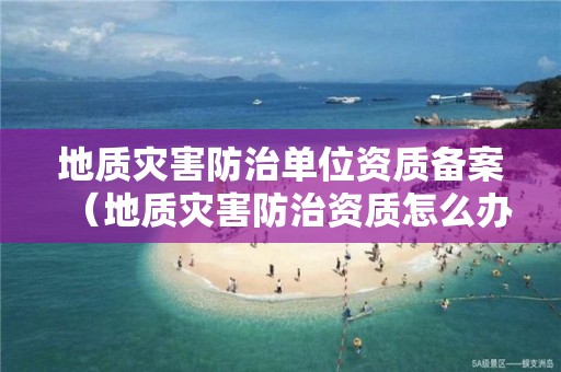 地質(zhì)災(zāi)害防治單位資質(zhì)備案（地質(zhì)災(zāi)害防治資質(zhì)怎么辦理?）