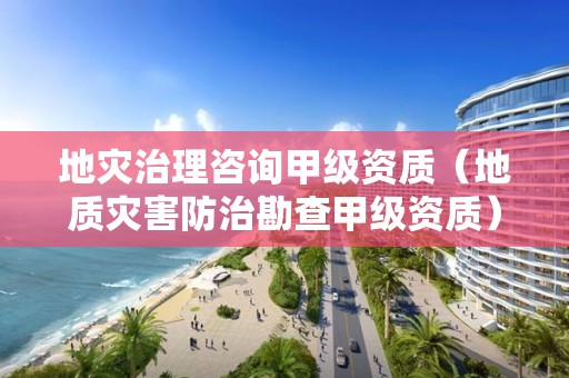 地災(zāi)治理咨詢甲級資質(zhì)（地質(zhì)災(zāi)害防治勘查甲級資質(zhì)）