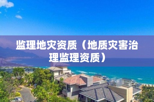 監(jiān)理地災(zāi)資質(zhì)（地質(zhì)災(zāi)害治理監(jiān)理資質(zhì)）