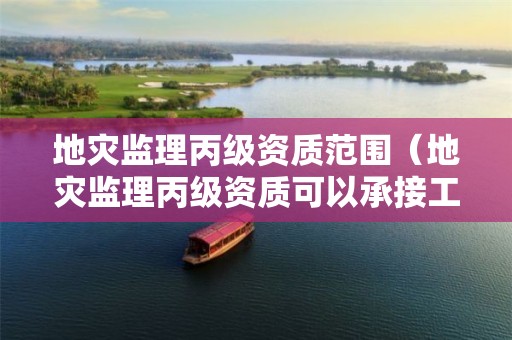 地災(zāi)監(jiān)理丙級資質(zhì)范圍（地災(zāi)監(jiān)理丙級資質(zhì)可以承接工程范圍）