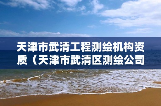 天津市武清工程測繪機構資質（天津市武清區(qū)測繪公司）