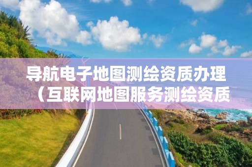導(dǎo)航電子地圖測繪資質(zhì)辦理（互聯(lián)網(wǎng)地圖服務(wù)測繪資質(zhì)證）