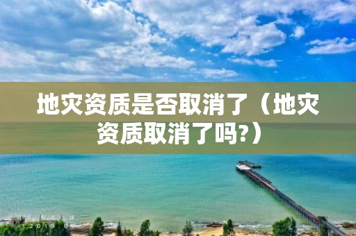 地災資質(zhì)是否取消了（地災資質(zhì)取消了嗎?）