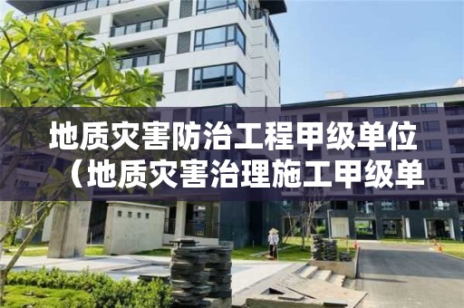地質(zhì)災(zāi)害防治工程甲級單位（地質(zhì)災(zāi)害治理施工甲級單位）