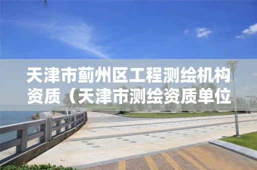 天津市薊州區(qū)工程測繪機構資質（天津市測繪資質單位）