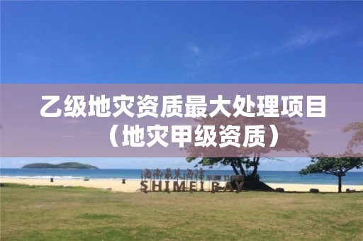 乙級(jí)地災(zāi)資質(zhì)最大處理項(xiàng)目（地災(zāi)甲級(jí)資質(zhì)）