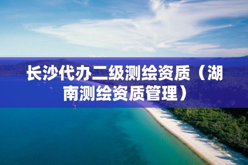 長沙代辦二級測繪資質（湖南測繪資質管理）