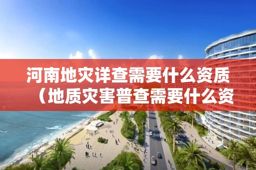 河南地災(zāi)詳查需要什么資質(zhì)（地質(zhì)災(zāi)害普查需要什么資質(zhì)）