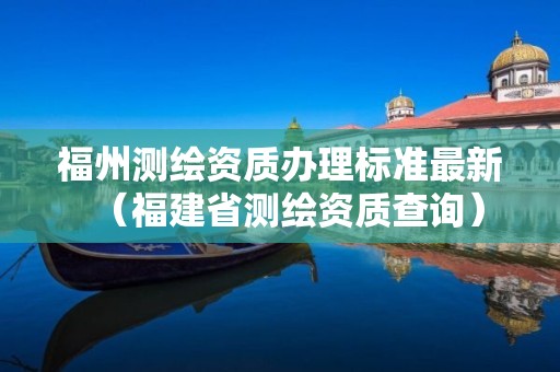 福州測(cè)繪資質(zhì)辦理標(biāo)準(zhǔn)最新（福建省測(cè)繪資質(zhì)查詢）