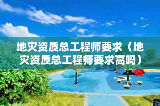 地災資質總工程師要求（地災資質總工程師要求高嗎）