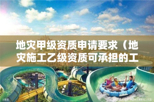 地災(zāi)甲級資質(zhì)申請要求（地災(zāi)施工乙級資質(zhì)可承擔(dān)的工程）