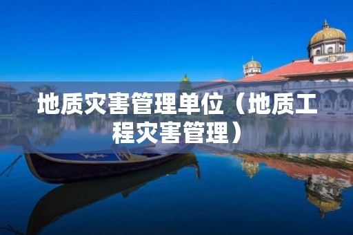 地質(zhì)災(zāi)害管理單位（地質(zhì)工程災(zāi)害管理）