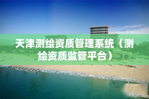 天津測繪資質管理系統（測繪資質監管平臺）