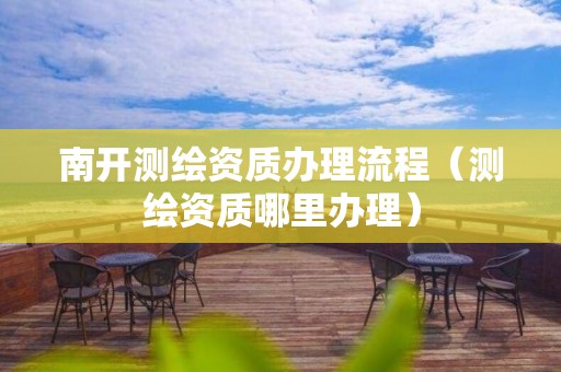 南開測繪資質辦理流程（測繪資質哪里辦理）