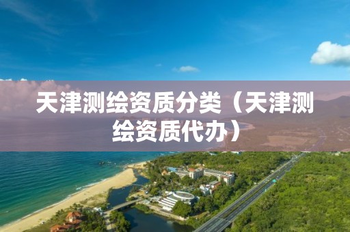 天津測(cè)繪資質(zhì)分類（天津測(cè)繪資質(zhì)代辦）