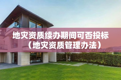 地災(zāi)資質(zhì)續(xù)辦期間可否投標(biāo)（地災(zāi)資質(zhì)管理辦法）