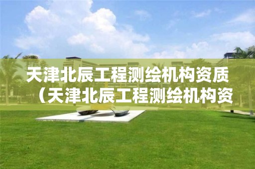 天津北辰工程測繪機(jī)構(gòu)資質(zhì)（天津北辰工程測繪機(jī)構(gòu)資質(zhì)查詢）