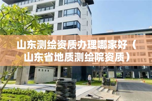 山東測繪資質(zhì)辦理哪家好（山東省地質(zhì)測繪院資質(zhì)）