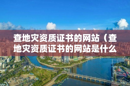 查地災(zāi)資質(zhì)證書(shū)的網(wǎng)站（查地災(zāi)資質(zhì)證書(shū)的網(wǎng)站是什么）